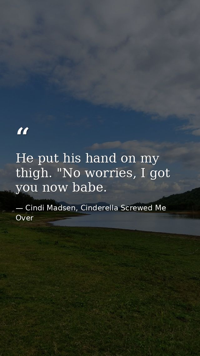 He put his hand on my thigh. "No worries, I got you now babe. — Cindi Madsen, Cinderella Screwed Me Over