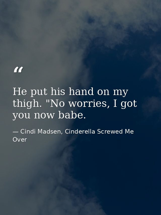 He put his hand on my thigh. "No worries, I got you now babe. — Cindi Madsen, Cinderella Screwed Me Over