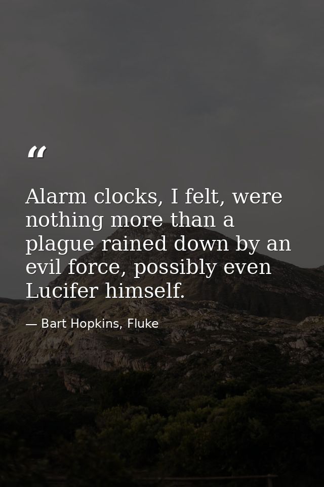 Alarm clocks, I felt, were nothing more than a plague rained down by an evil force, possibly even Lucifer himself. — Bart Hopkins, Fluke
