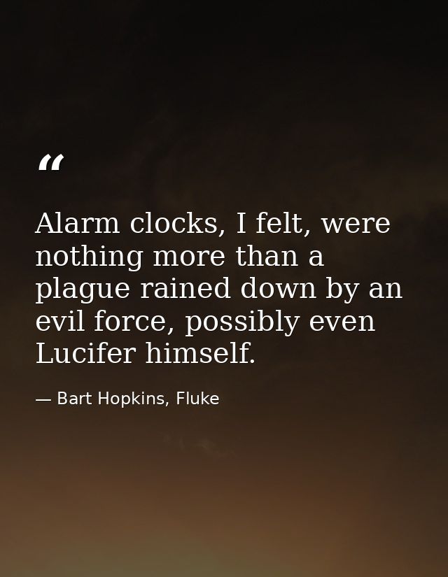 Alarm clocks, I felt, were nothing more than a plague rained down by an evil force, possibly even Lucifer himself. — Bart Hopkins, Fluke