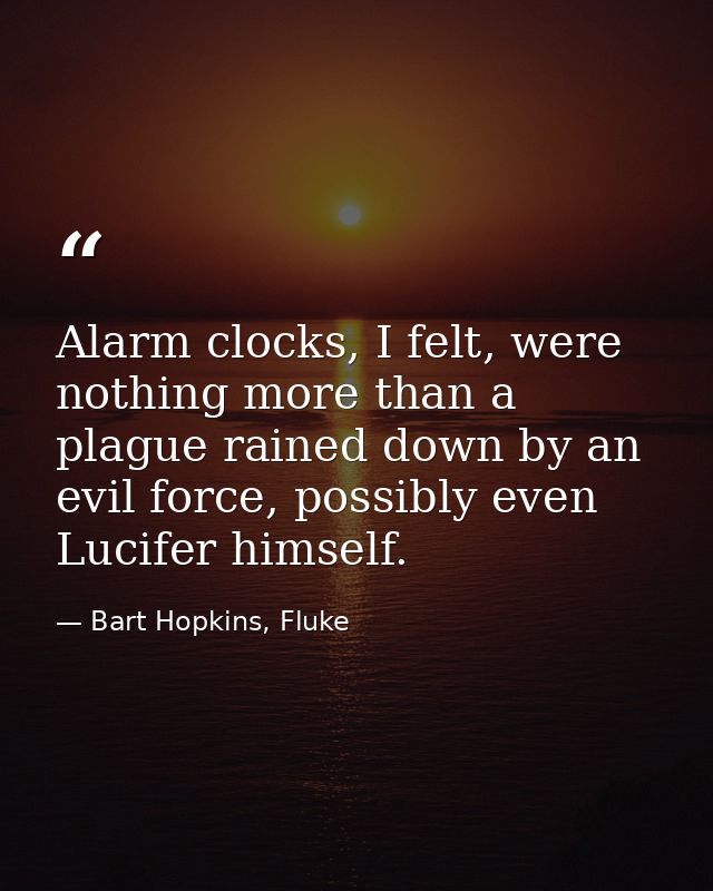 Alarm clocks, I felt, were nothing more than a plague rained down by an evil force, possibly even Lucifer himself. — Bart Hopkins, Fluke