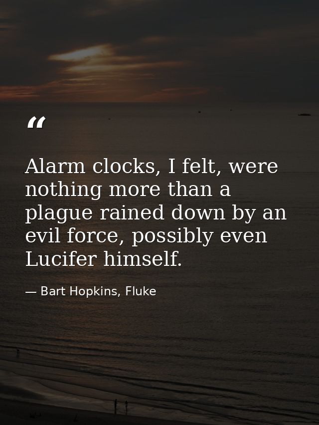 Alarm clocks, I felt, were nothing more than a plague rained down by an evil force, possibly even Lucifer himself. — Bart Hopkins, Fluke