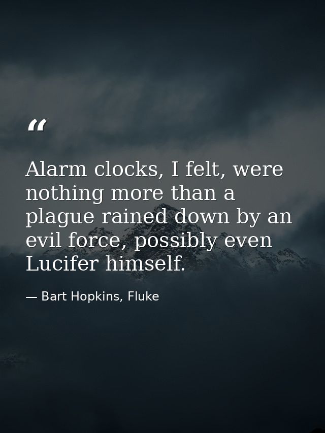 Alarm clocks, I felt, were nothing more than a plague rained down by an evil force, possibly even Lucifer himself. — Bart Hopkins, Fluke