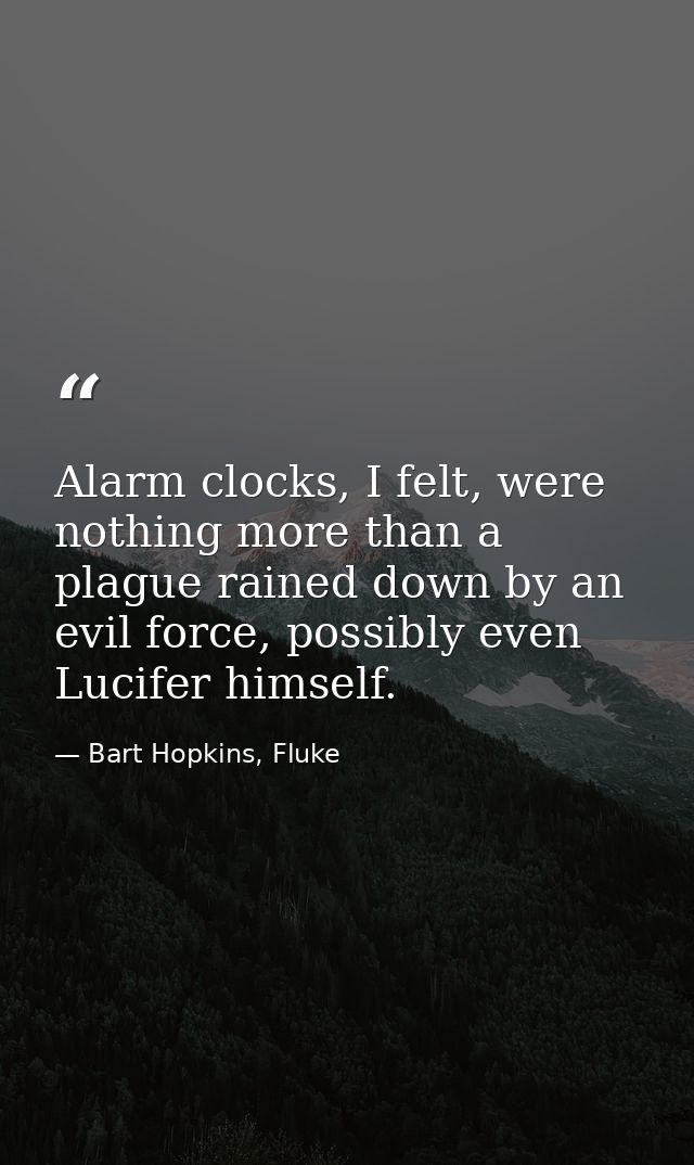 Alarm clocks, I felt, were nothing more than a plague rained down by an evil force, possibly even Lucifer himself. — Bart Hopkins, Fluke