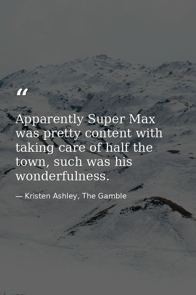 Apparently Super Max was pretty content with taking care of half the town, such was his wonderfulness. — Kristen Ashley, The Gamble