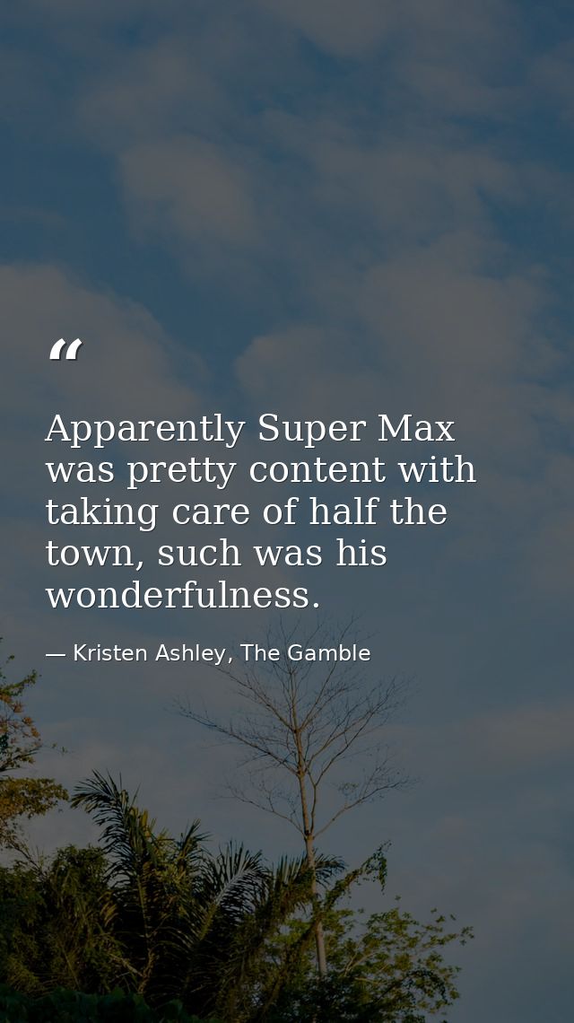 Apparently Super Max was pretty content with taking care of half the town, such was his wonderfulness. — Kristen Ashley, The Gamble