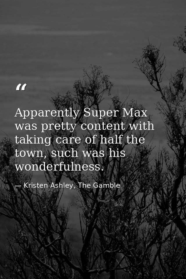 Apparently Super Max was pretty content with taking care of half the town, such was his wonderfulness. — Kristen Ashley, The Gamble