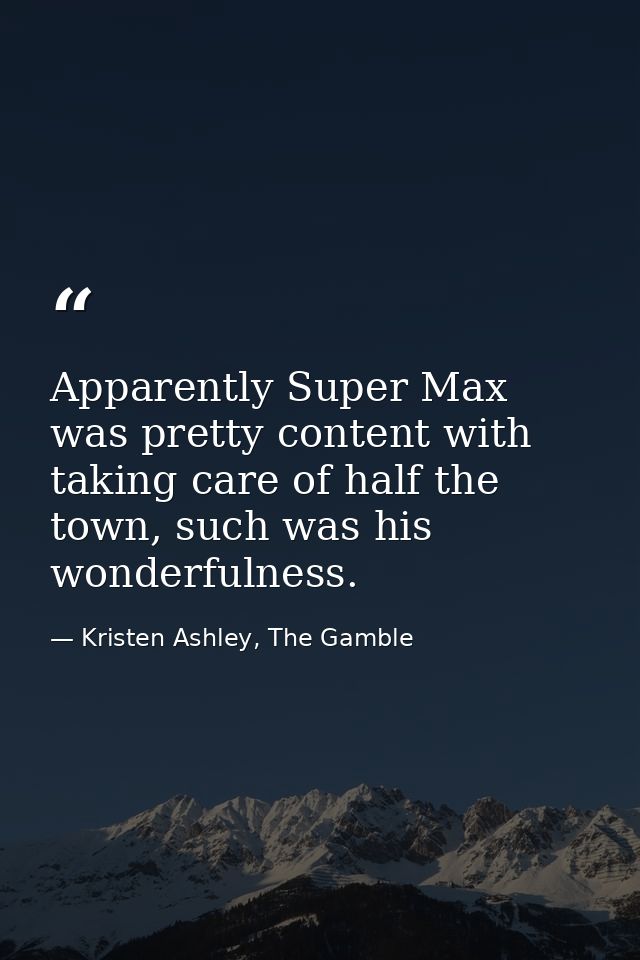 Apparently Super Max was pretty content with taking care of half the town, such was his wonderfulness. — Kristen Ashley, The Gamble