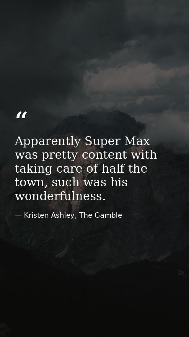 Apparently Super Max was pretty content with taking care of half the town, such was his wonderfulness. — Kristen Ashley, The Gamble