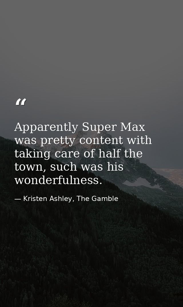 Apparently Super Max was pretty content with taking care of half the town, such was his wonderfulness. — Kristen Ashley, The Gamble