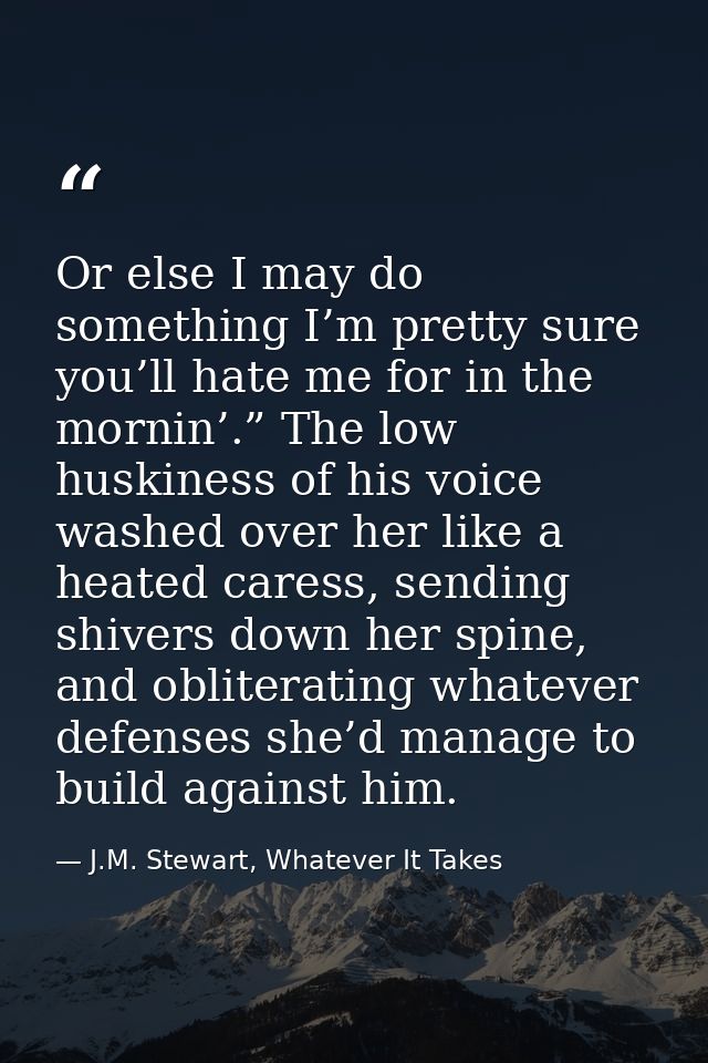 Or else I may do something I’m pretty sure you’ll hate me for in the mornin’.” The low huskiness of his voice washed ove — J.M. Stewart, Whatever It Takes