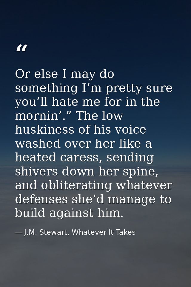 Or else I may do something I’m pretty sure you’ll hate me for in the mornin’.” The low huskiness of his voice washed ove — J.M. Stewart, Whatever It Takes