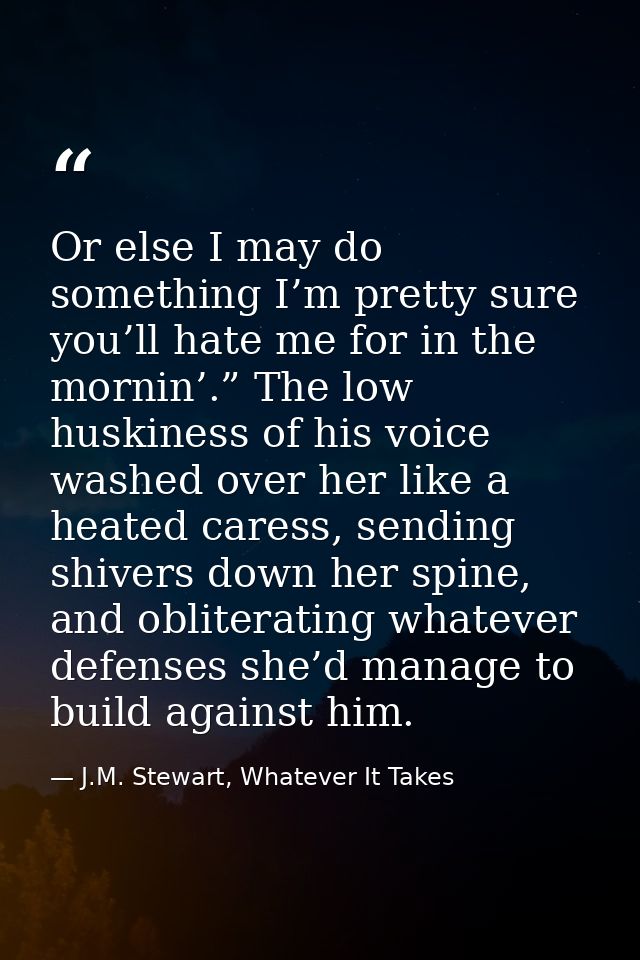 Or else I may do something I’m pretty sure you’ll hate me for in the mornin’.” The low huskiness of his voice washed ove — J.M. Stewart, Whatever It Takes
