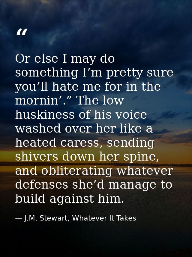 Or else I may do something I’m pretty sure you’ll hate me for in the mornin’.” The low huskiness of his voice washed ove — J.M. Stewart, Whatever It Takes