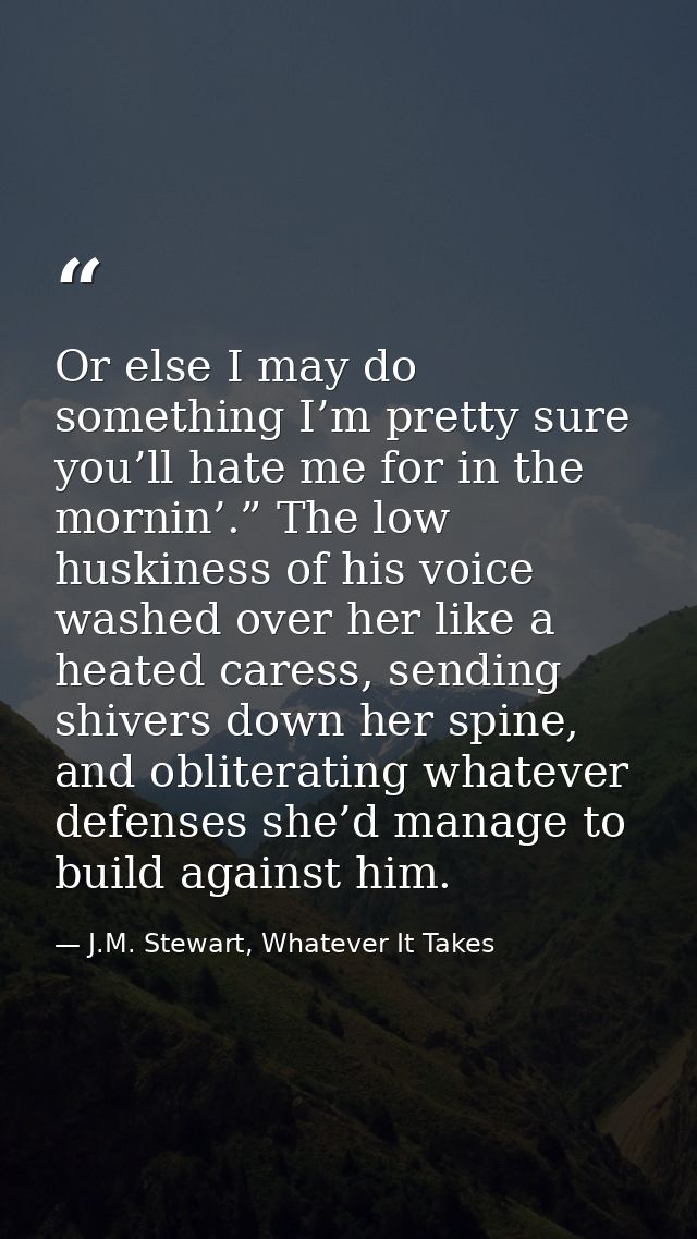 Or else I may do something I’m pretty sure you’ll hate me for in the mornin’.” The low huskiness of his voice washed ove — J.M. Stewart, Whatever It Takes