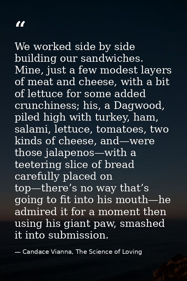 We worked side by side building our sandwiches. Mine, just a few modest layers of meat and cheese, with a bit of lettuce — Candace Vianna, The Science of Loving