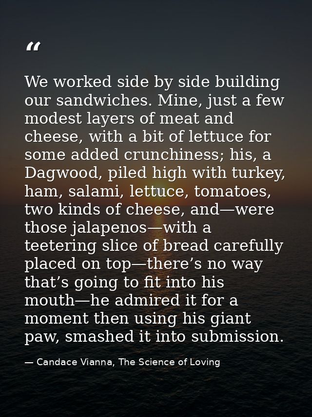We worked side by side building our sandwiches. Mine, just a few modest layers of meat and cheese, with a bit of lettuce — Candace Vianna, The Science of Loving