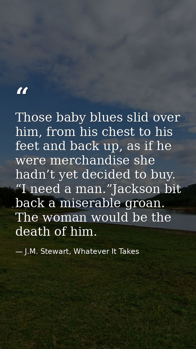 Those baby blues slid over him, from his chest to his feet and back up, as if he were merchandise she hadn’t yet decided — J.M. Stewart, Whatever It Takes