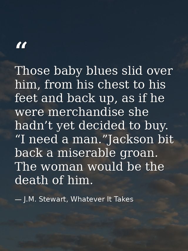 Those baby blues slid over him, from his chest to his feet and back up, as if he were merchandise she hadn’t yet decided — J.M. Stewart, Whatever It Takes