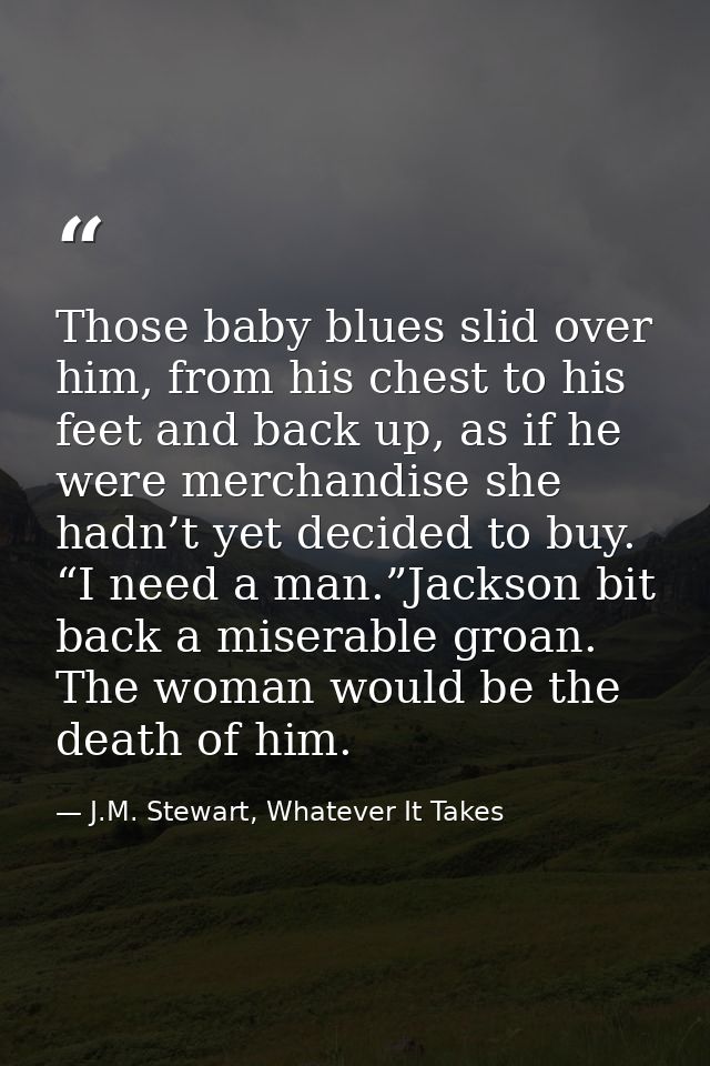 Those baby blues slid over him, from his chest to his feet and back up, as if he were merchandise she hadn’t yet decided — J.M. Stewart, Whatever It Takes