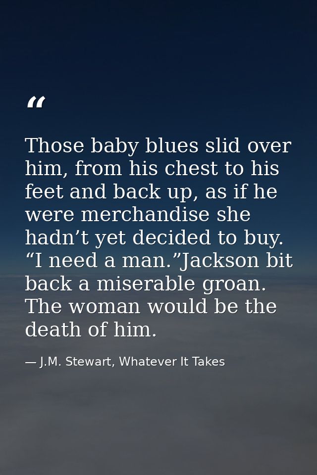 Those baby blues slid over him, from his chest to his feet and back up, as if he were merchandise she hadn’t yet decided — J.M. Stewart, Whatever It Takes