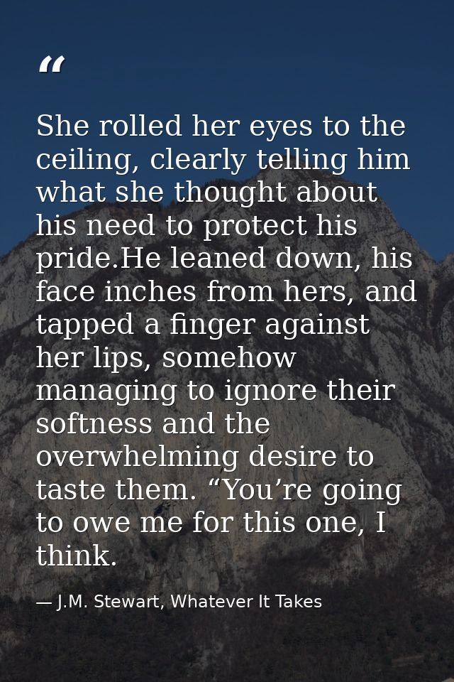 She rolled her eyes to the ceiling, clearly telling him what she thought about his need to protect his pride.He leaned d — J.M. Stewart, Whatever It Takes