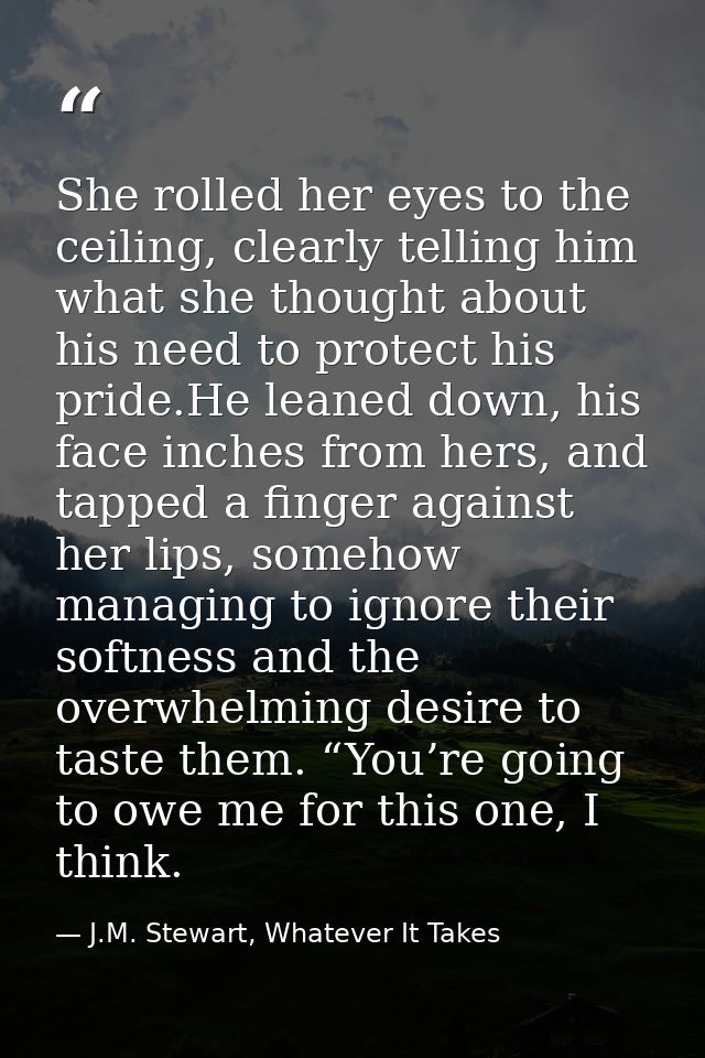 She rolled her eyes to the ceiling, clearly telling him what she thought about his need to protect his pride.He leaned d — J.M. Stewart, Whatever It Takes