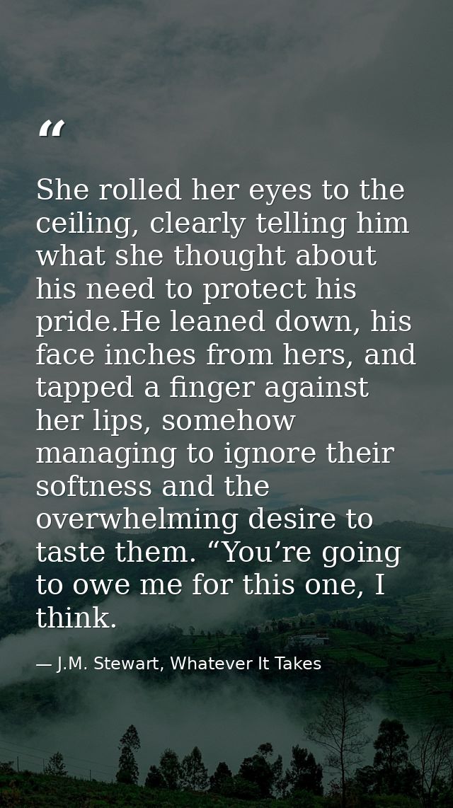 She rolled her eyes to the ceiling, clearly telling him what she thought about his need to protect his pride.He leaned d — J.M. Stewart, Whatever It Takes