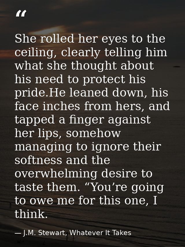 She rolled her eyes to the ceiling, clearly telling him what she thought about his need to protect his pride.He leaned d — J.M. Stewart, Whatever It Takes