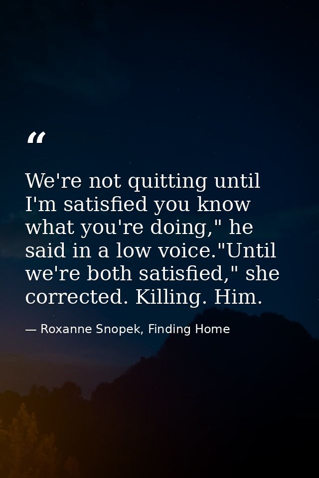 We're not quitting until I'm satisfied you know what you're doing," he said in a low voice."Until we're both satisfied," — Roxanne Snopek, Finding Home