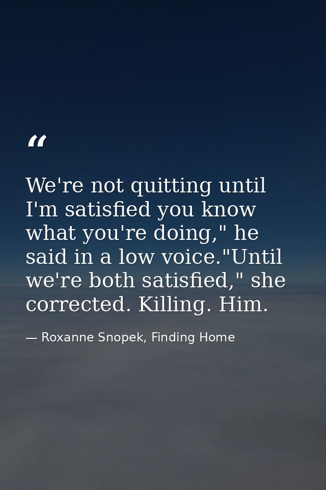We're not quitting until I'm satisfied you know what you're doing," he said in a low voice."Until we're both satisfied," — Roxanne Snopek, Finding Home