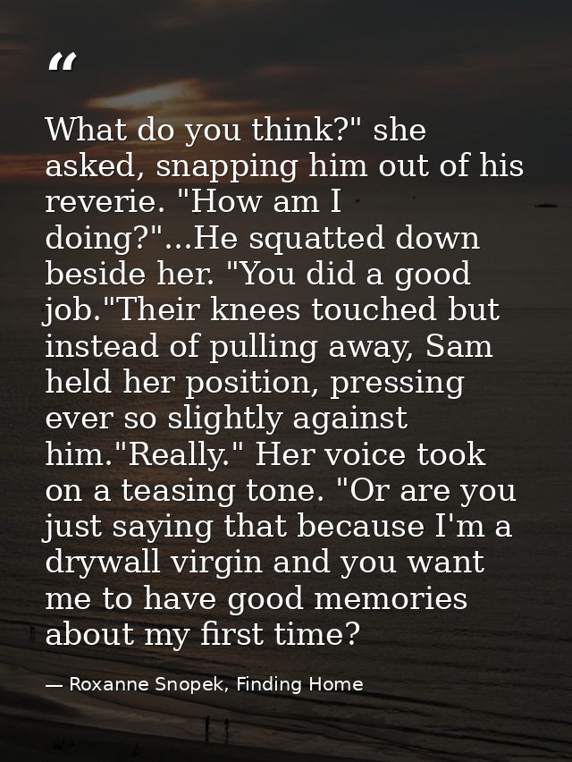 What do you think?" she asked, snapping him out of his reverie. "How am I doing?"...He squatted down beside her. "You di — Roxanne Snopek, Finding Home