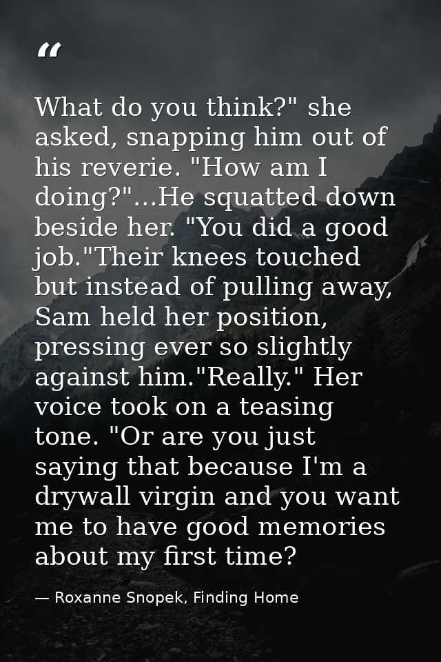 What do you think?" she asked, snapping him out of his reverie. "How am I doing?"...He squatted down beside her. "You di — Roxanne Snopek, Finding Home