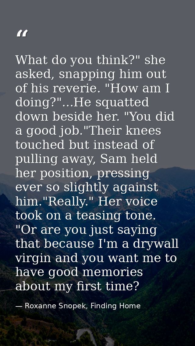 What do you think?" she asked, snapping him out of his reverie. "How am I doing?"...He squatted down beside her. "You di — Roxanne Snopek, Finding Home