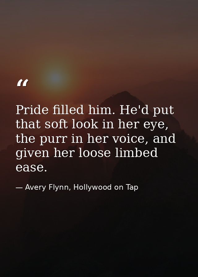 Pride filled him. He'd put that soft look in her eye, the purr in her voice, and given her loose limbed ease. — Avery Flynn, Hollywood on Tap