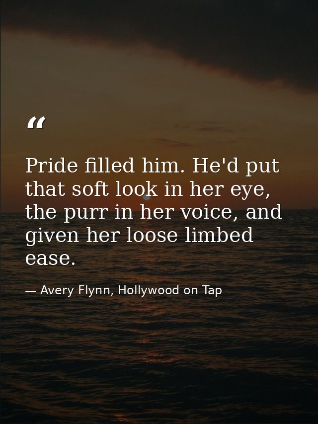 Pride filled him. He'd put that soft look in her eye, the purr in her voice, and given her loose limbed ease. — Avery Flynn, Hollywood on Tap