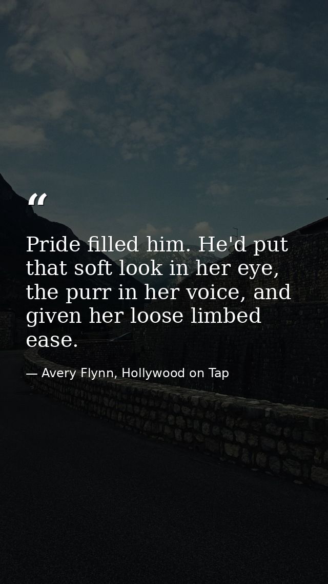 Pride filled him. He'd put that soft look in her eye, the purr in her voice, and given her loose limbed ease. — Avery Flynn, Hollywood on Tap