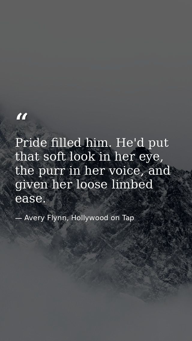 Pride filled him. He'd put that soft look in her eye, the purr in her voice, and given her loose limbed ease. — Avery Flynn, Hollywood on Tap