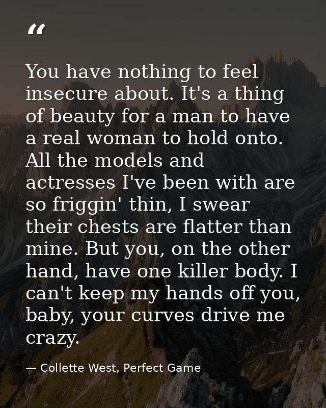 You have nothing to feel insecure about. It's a thing of beauty for a man to have a real woman to hold onto. All the mod — Collette West, Perfect Game