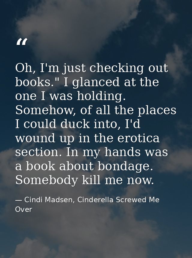 Oh, I'm just checking out books." I glanced at the one I was holding. Somehow, of all the places I could duck into, I'd  — Cindi Madsen, Cinderella Screwed Me Over