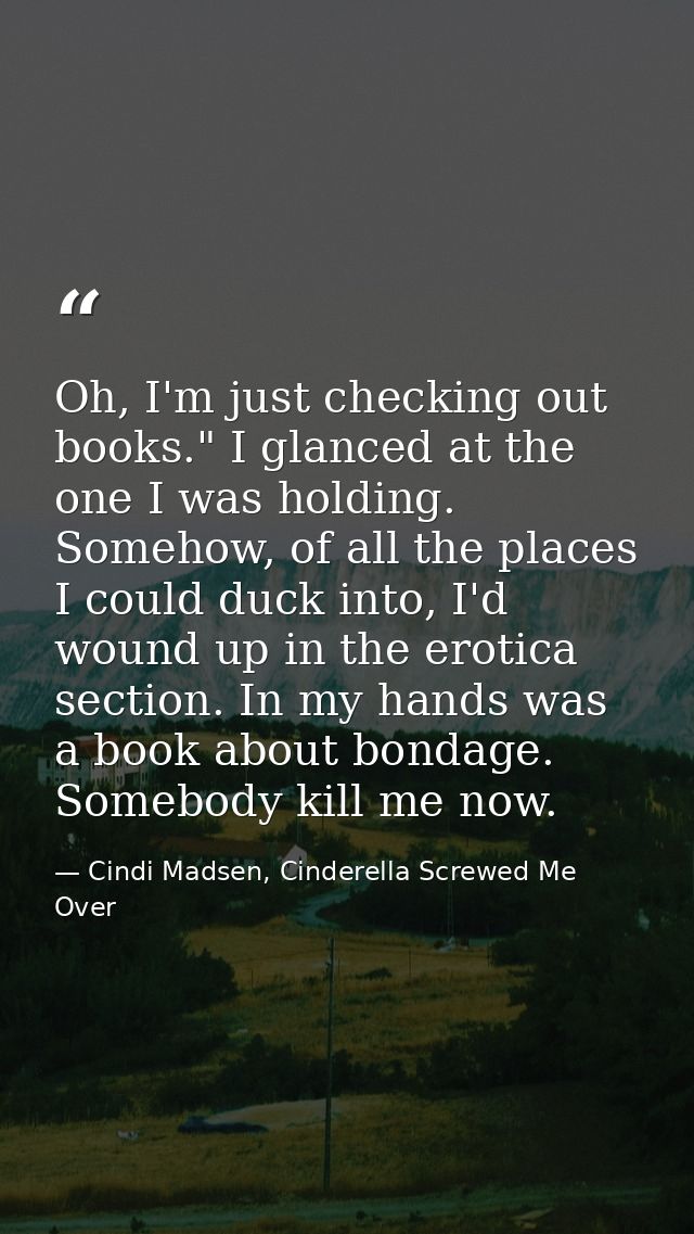 Oh, I'm just checking out books." I glanced at the one I was holding. Somehow, of all the places I could duck into, I'd  — Cindi Madsen, Cinderella Screwed Me Over