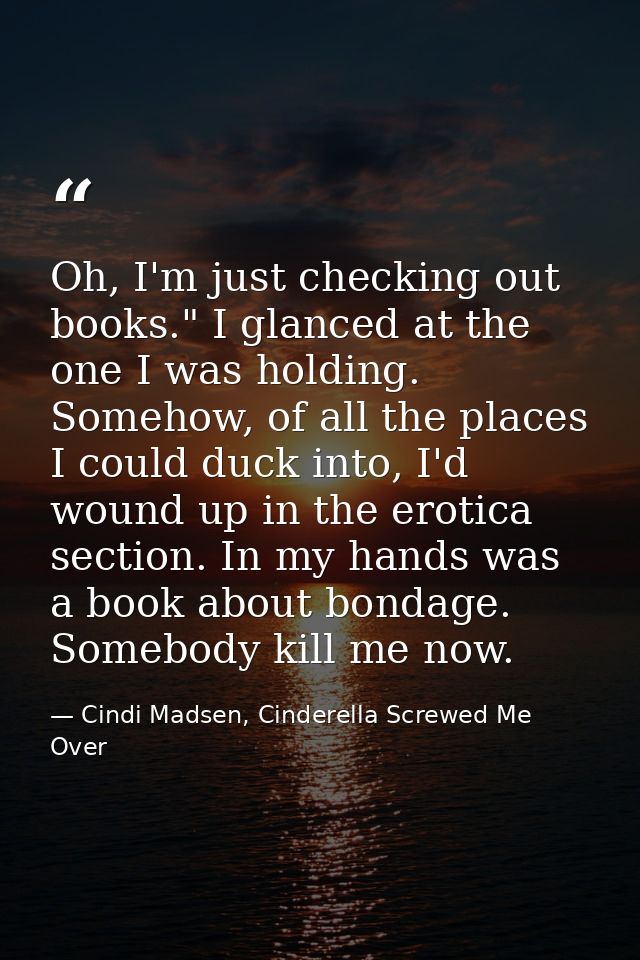 Oh, I'm just checking out books." I glanced at the one I was holding. Somehow, of all the places I could duck into, I'd  — Cindi Madsen, Cinderella Screwed Me Over