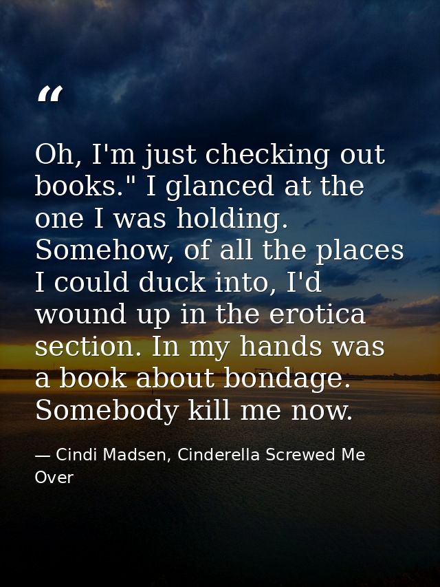 Oh, I'm just checking out books." I glanced at the one I was holding. Somehow, of all the places I could duck into, I'd  — Cindi Madsen, Cinderella Screwed Me Over