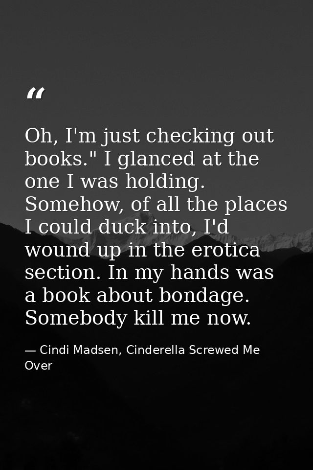 Oh, I'm just checking out books." I glanced at the one I was holding. Somehow, of all the places I could duck into, I'd  — Cindi Madsen, Cinderella Screwed Me Over