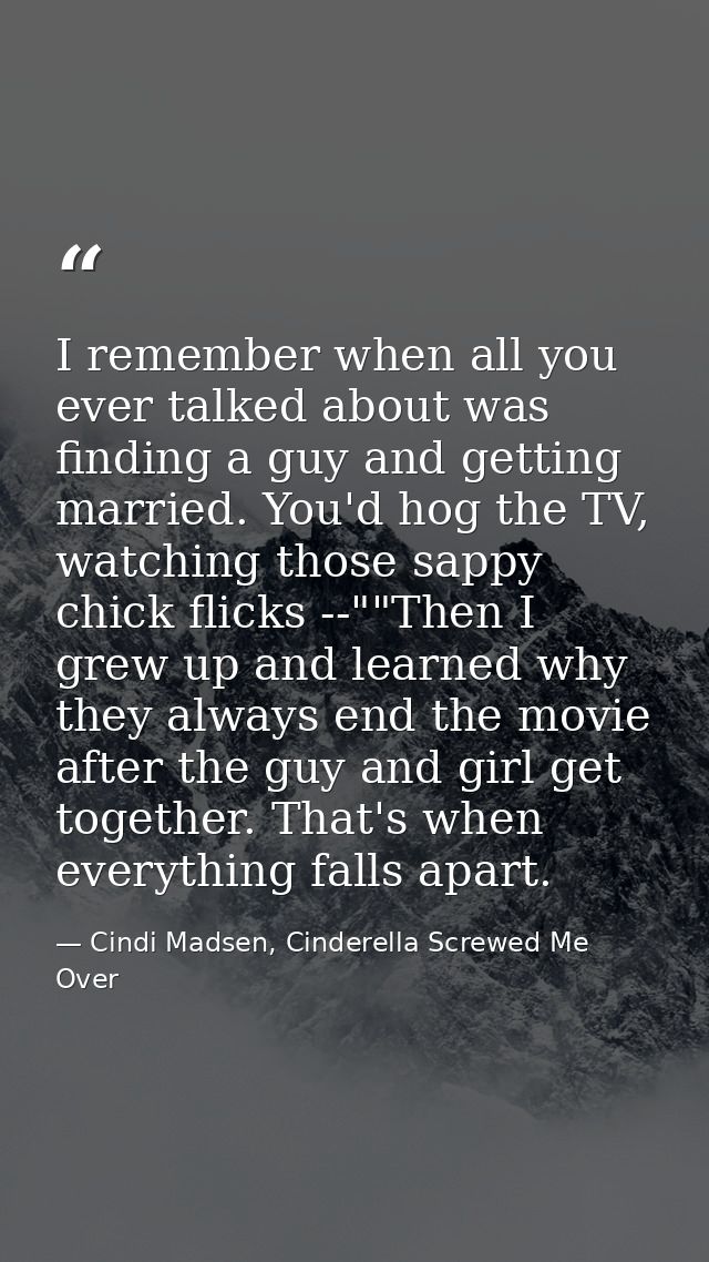 I remember when all you ever talked about was finding a guy and getting married. You'd hog the TV, watching those sappy  — Cindi Madsen, Cinderella Screwed Me Over