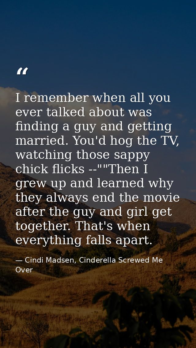 I remember when all you ever talked about was finding a guy and getting married. You'd hog the TV, watching those sappy  — Cindi Madsen, Cinderella Screwed Me Over