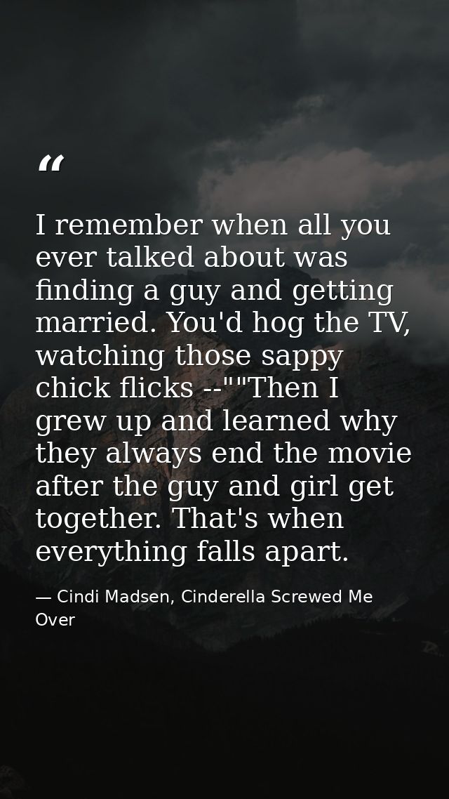 I remember when all you ever talked about was finding a guy and getting married. You'd hog the TV, watching those sappy  — Cindi Madsen, Cinderella Screwed Me Over