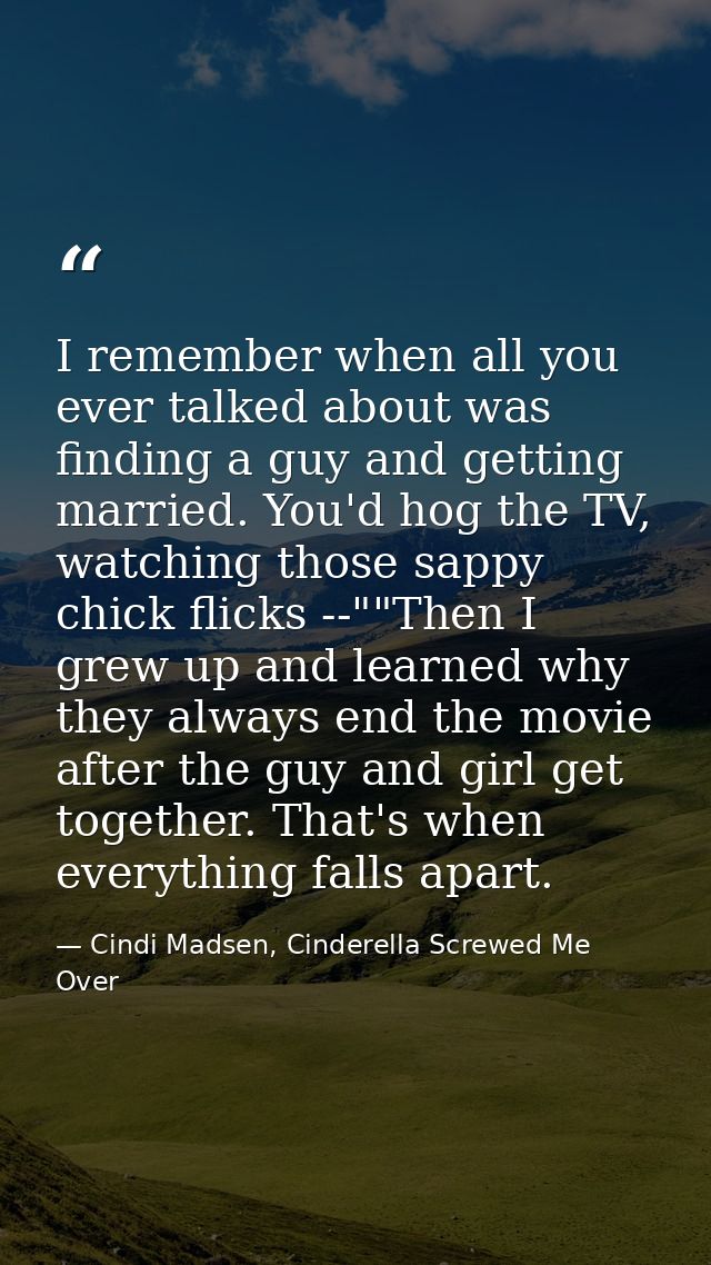 I remember when all you ever talked about was finding a guy and getting married. You'd hog the TV, watching those sappy  — Cindi Madsen, Cinderella Screwed Me Over
