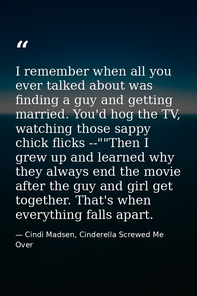 I remember when all you ever talked about was finding a guy and getting married. You'd hog the TV, watching those sappy  — Cindi Madsen, Cinderella Screwed Me Over