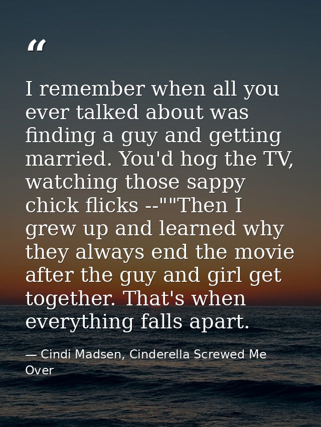 I remember when all you ever talked about was finding a guy and getting married. You'd hog the TV, watching those sappy  — Cindi Madsen, Cinderella Screwed Me Over